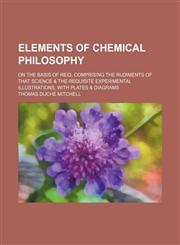 Elements of chemical philosophy; on the basis of Reid, comprising the rudiments of that science & the requisite experimental illustrations, with plates & diagrams,1459044894,9781459044890