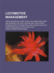Locomotive Management; Break-Downs and Their Cures, Including Questions and Answers for First, Second and Third Years? Examinations for Promotion, and Studies on Mallet Compounds and Electric Head-Light,1150028572,9781150028571