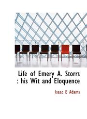 Life of Emery A. Storrs His Wit and Eloquence,1116893037,9781116893038