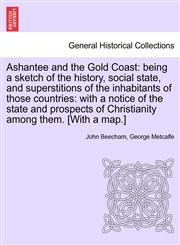 Ashantee and the Gold Coast being a sketch of the history, social state, and superstitions of the inhabitants of those countries: with a notice of the state and prospects of Christianity among them. [With a map.],1241099561,9781241099565