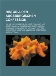 Historia der Augsburgischen Confession; wie sie erstlich berathschlagt, verfasset, und Keiser Carolo V. ubergeben ist, sampt andern Religions handlungen, so sich dabey auff dem Reichstag zu Augspurg Anno MDXXX zugetragen,123419483X,9781234194833
