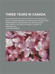 Three years in Canada; an account of the actual state of the country in 1826-7-8, comprehending its resources, productions, improvements, and capabilities, and including sketches of the state of society, advice to emigrants, &c,1231276096,9781231276099