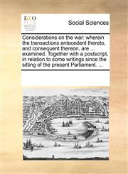 Considerations on the war wherein the transactions antecedent thereto, and consequent thereon, are ... examined. Together with a postscript, in relation to some writings since the sitting of the present Parliament. ...,1170083412,9781170083413