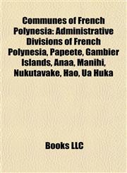 Communes of French Polynesia Administrative Divisions of French Polynesia, Papeete, Gambier Islands, Anaa, Manihi, Nukutavake, Hao, Ua Huka,1157700349,9781157700340