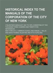Historical index to the Manuals of the corporation of the city of New York; ("Valentine's manuals") 1841 to 1870, consisting of two thousand three hundred and twenty-five references,1155511050,9781155511054
