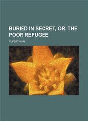 Buried in secret, or, The poor refugee,1150770112,9781150770111