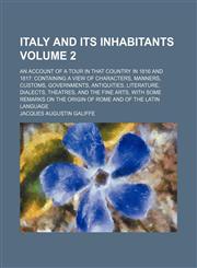 Italy and its inhabitants Volume 2; an account of a tour in that country in 1816 and 1817 containing a view of characters, manners, customs, governments, antiquities, literature, dialects, theatres, and the fine arts, with some remarks on the origin of R,1150895993,9781150895999