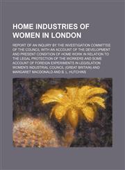 Home industries of women in London; report of an inquiry by the Investigation Committee of the Council with an account of the development and present condition of home work in relation to the legal protection of the workers and some account of foreign exp,1130497623,9781130497625