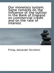 Our monetary system. Some remarks on the influence of the bullion in the Bank of England on commerci,1113290536,9781113290533