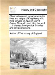 Observations and remarks upon the lives and reigns of King Henry VIII. King Edward VI. Queen Mary I. Queen Elizabeth, and King James I ... Collected from publick histories and private memoirs.,1140685260,9781140685265