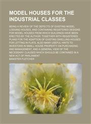 Model houses for the industrial classes; Being a review of the defects of existing model lodging houses, and containing registered designs for model houses from which buildings have been erected by the author together with registered plans for the adaptio,1151652687,9781151652683
