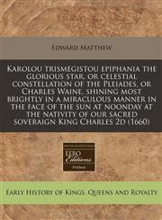 Karolou trismegistou epiphania the glorious star, or celestial constellation of the Pleiades, or Charles Waine, shining most brightly in a miraculous manner in the face of the sun at noonday at the nativity of our sacred soveraign King Charles 2d (1660),1240826958,9781240826957
