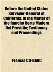 Before the United States Surveyor-General of California, in the Matter of the Rancho Corte Madero Del Presidio; Testimony and Proceedings,1152747754,9781152747753