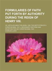 Formularies of Faith Put Forth by Authority During the Reign of Henry Viii.; Viz. Articles About Religion, 1536. the Institution of a Christian Man, 1537. a Necessary Doctrine and Erudition for Any Christian Man, 1543,1150800887,9781150800887