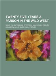 Twenty-Five Years a Parson in the Wild West; Being the Experience of Parson Ralph Riley [Pseud.],1151543608,9781151543608
