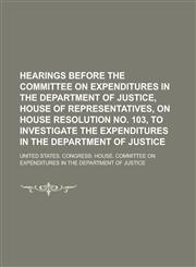 Hearings Before the Committee on Expenditures in the Department of Justice, House of Representatives, on House Resolution No. 103, to Investigate the,1155072928,9781155072920