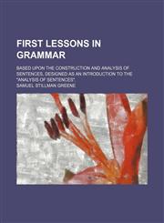 First lessons in grammar; based upon the construction and analysis of sentences, designed as an introduction to the "Analysis of sentences".,115055262X,9781150552625