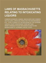 Laws of Massachusetts Relating to Intoxicating Liquors; Common Nuisances, Gaming, Innholders and Common Victuallers, Lord's Day, Penalties for Drunkenness, Etc. Also, a Digest of the Decisions of the Supreme Judicial Court Concerning These Matters,1150355077,9781150355073