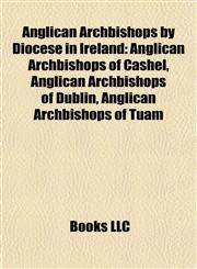 Anglican Archbishops by Diocese in Ireland Anglican Archbishops of Cashel, Anglican Archbishops of Dublin, Anglican Archbishops of Tuam,1157768113,9781157768111