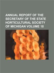 Annual report of the secretary of the State Horticultural Society of Michigan Volume 18,1154228525,9781154228526