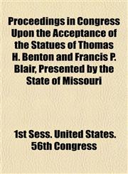 Proceedings in Congress Upon the Acceptance of the Statues of Thomas H. Benton and Francis P. Blair, Presented by the State of Missouri,1153101483,9781153101486