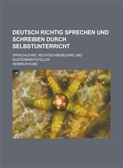 Deutsch Richtig Sprechen Und Schreiben Durch Selbstunterricht; Sprachlehre, Rechtschreiblehre Und Musterbriefsteller,115349017X,9781153490177