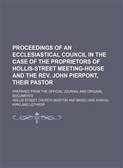 Proceedings of an Ecclesiastical Council in the Case of the Proprietors of Hollis-Street Meeting-House and the Rev. John Pierpont, Their Pastor; Prepared From the Official Journal and Original Documents,1151241628,9781151241627