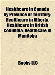 Healthcare in Canada by Province or Territory Healthcare in Alberta, Healthcare in British Columbia, Healthcare in Manitoba,1157848664,9781157848660