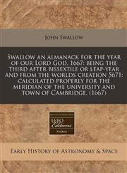 Swallow an almanack for the year of our Lord God, 1667 being the third after bissextile or leap-year and from the worlds creation 5671: calculated properly for the meridian of the university and town of Cambridge. (1667),1240936826,9781240936823