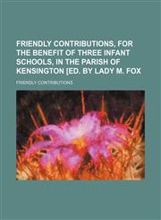 Friendly Contributions, for the Benefit of Three Infant Schools, in the Parish of Kensington [Ed. by Lady M. Fox,1151393487,9781151393487
