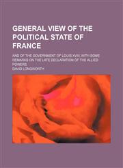 General View of the Political State of France; And of the Government of Louis Xviii, With Some Remarks on the Late Declaration of the Allied Powers,1154564940,9781154564945