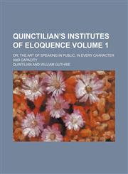 Quinctilian's Institutes of eloquence Volume 1; or, the art of speaking in public, in every character and capacity,1150586621,9781150586620