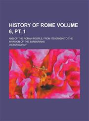 History of Rome; And of the Roman People, from Its Origin to the Invasion of the Barbarians Volume 6, pt. 1,1230098526,9781230098524