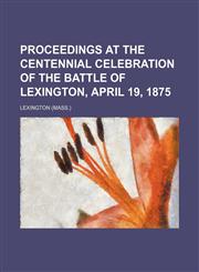 Proceedings at the Centennial Celebration of the Battle of Lexington, April 19, 1875,1151234192,9781151234193