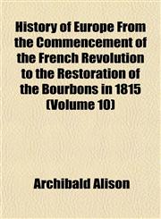 History of Europe From the Commencement of the French Revolution to the Restoration of the Bourbons in 1815 (Volume 10),1152304372,9781152304376