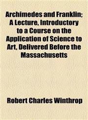 Archimedes and Franklin; A Lecture, Introductory to a Course on the Application of Science to Art, Delivered Before the Massachusetts,1154456978,9781154456974