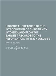 Historical Sketches of the Introduction of Christianity Into England From the Earliest Records to the Reformation. to 1829 (Volume 3),1150067098,9781150067099