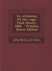 [A Refutation Of] the Wage-Fund Theory, 1866 - Primary Source Edition,1294565753,9781294565758