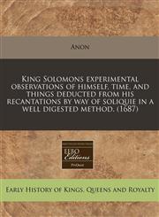 King Solomons experimental observations of himself, time, and things deducted from his recantations by way of soliquie in a well digested method. (1687),1171287356,9781171287353