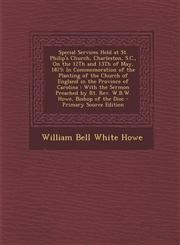 Special Services Held at St. Philip's Church, Charleston, S.C., On the 12Th and 13Th of May, 1875 In Commemoration of the Planting of the Church of England in the Province of Carolina : With the Sermon Preached by Rt. Rev. W.B.W. Howe, Bishop of the Dioc,1294880756,9781294880752