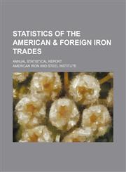 Statistics of the American & foreign iron trades; annual statistical report,1130529827,9781130529821