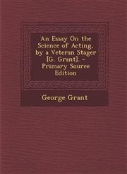 Essay on the Science of Acting, by a Veteran Stager [G. Grant].,1289415951,9781289415952