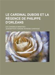Le Cardinal DuBois Et La Regence de Philippe D'Orleans; Les Cardinaux-Ministres,1234773910,9781234773915