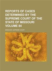 Reports of Cases Determined by the Supreme Court of the State of Missouri Volume 84,1236799011,9781236799012