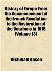 History of Europe From the Commencement of the French Revolution to the Restoration of the Bourbons in 1815 (Volume 13),1152304585,9781152304581