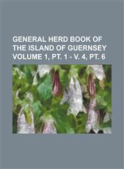 General herd book of the island of Guernsey Volume 1, pt. 1 - v. 4, pt. 6,1130929205,9781130929201