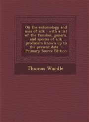 On the Entomology and Uses of Silk With a List of the Families, Genera, and Species of Silk Producers Known Up to the Present Date - Primary Source E,1289619468,9781289619466