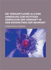 Die Vernunftlehre ALS Eine Anweisung Zum Richtigen Gebrauche Der Vernunft in Dem Erkenntniss Der Wahrheit,1234624133,9781234624132
