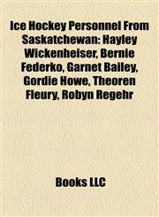 Ice Hockey Personnel From Saskatchewan Hayley Wickenheiser, Bernie Federko, Garnet Bailey, Gordie Howe, Theoren Fleury, Robyn Regehr,1157405045,9781157405047