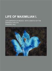 Life of Maximilian I.; Late Emperor of Mexico With a Sketch of the Empress Carlota,1151026220,9781151026224